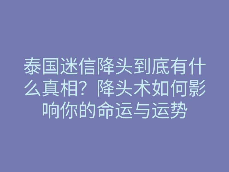 泰国迷信降头到底有什么真相?降头术如何影响你的命运与运势