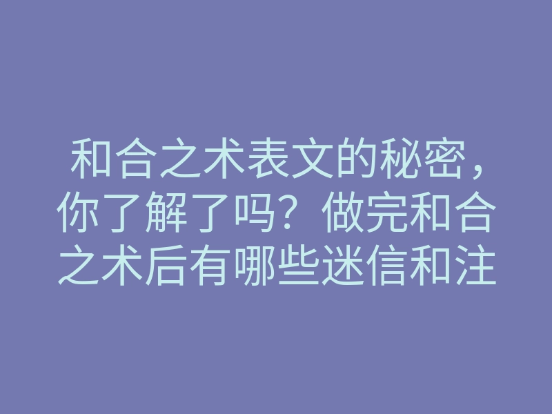 和合之术表文的秘密,你了解了吗?做完和合之术后有哪些迷信和注意事项?
