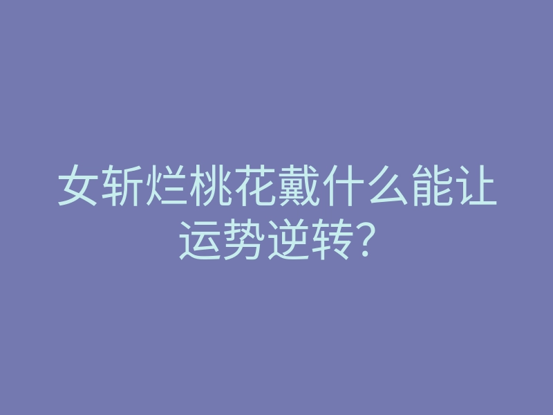 女斩烂桃花戴什么能让运势逆转?