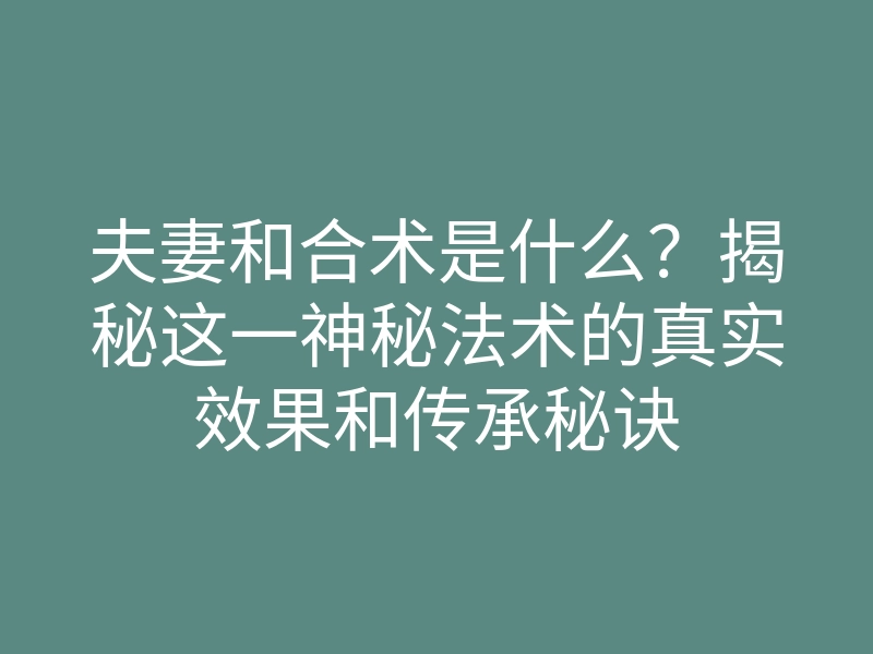 夫妻和合术是什么?揭秘这一神秘法术的真实效果和传承秘诀