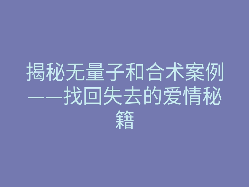 揭秘无量子和合术案例——找回失去的爱情秘籍