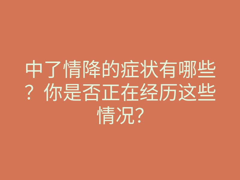 中了情降的症状有哪些?你是否正在经历这些情况?