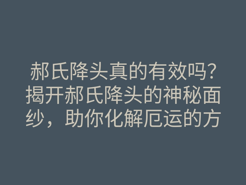 郝氏降头真的有效吗？揭开郝氏降头的神秘面纱，助你化解厄运的方法
