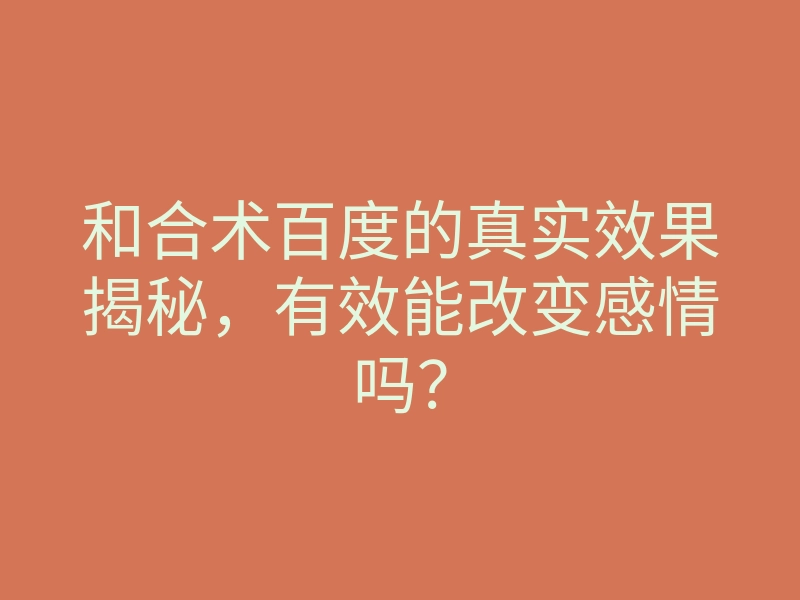 和合术百度的真实效果揭秘,有效能改变感情吗?