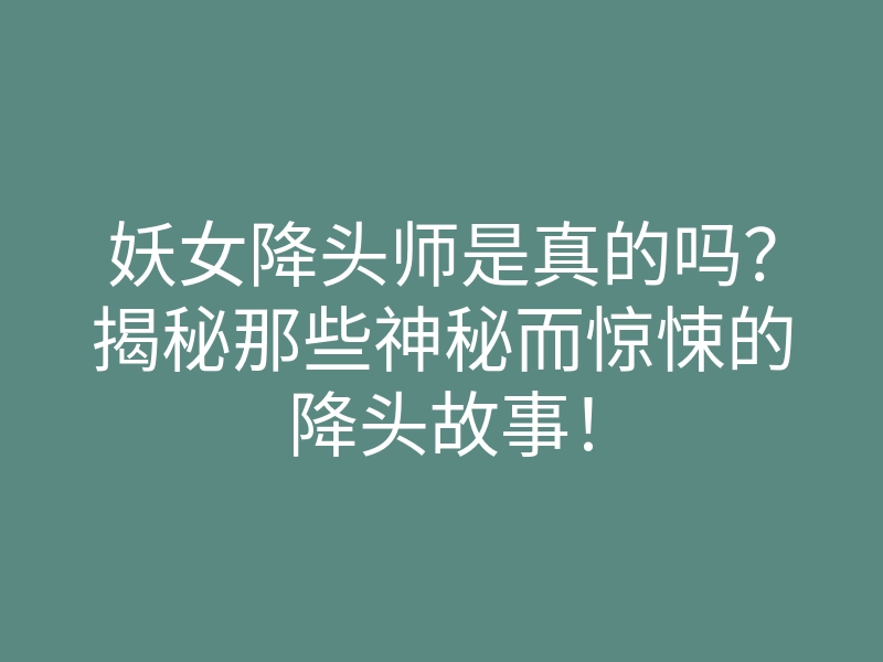 妖女降头师是真的吗？揭秘那些神秘而惊悚的降头故事！