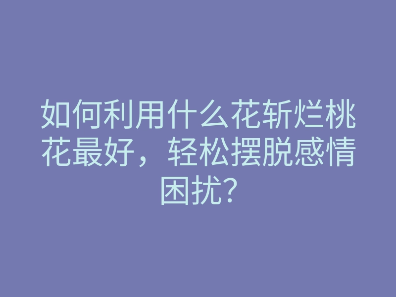 如何利用什么花斩烂桃花最好,轻松摆脱感情困扰?