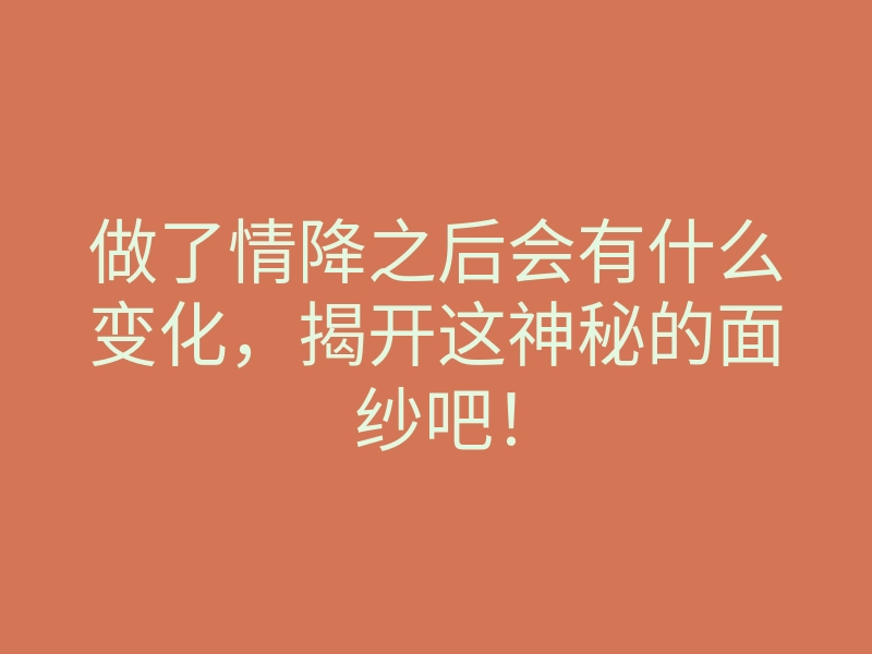 做了情降之后会有什么变化,揭开这神秘的面纱吧!