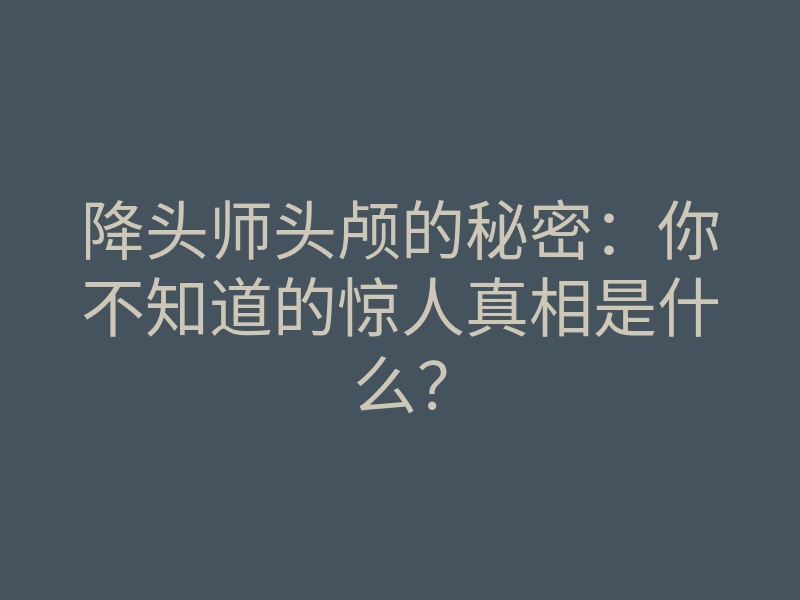降头师头颅的秘密:你不知道的惊人真相是什么?