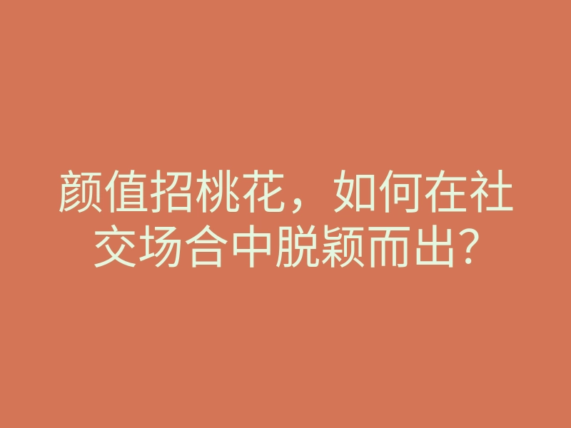 颜值招桃花,如何在社交场合中脱颖而出?