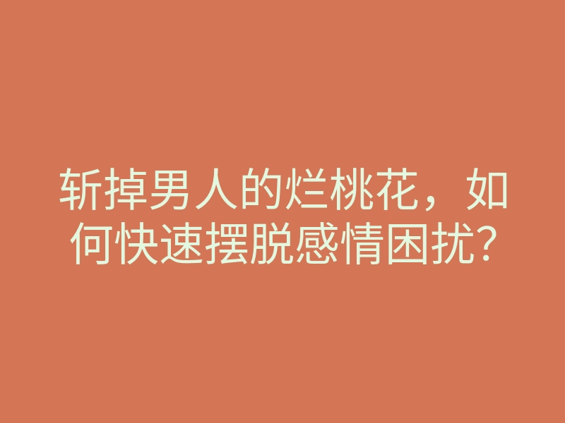 斩掉男人的烂桃花，如何快速摆脱感情困扰？