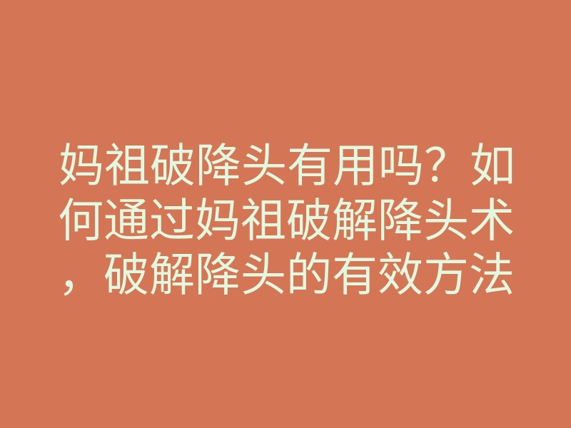 妈祖破降头有用吗?如何通过妈祖破解降头术,破解降头的有效方法