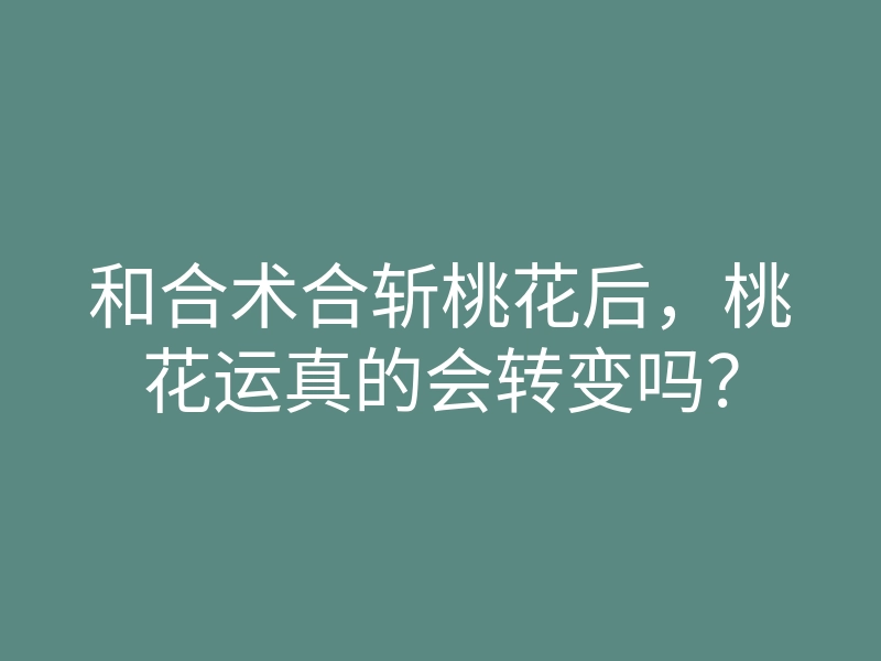 和合术合斩桃花后,桃花运真的会转变吗?