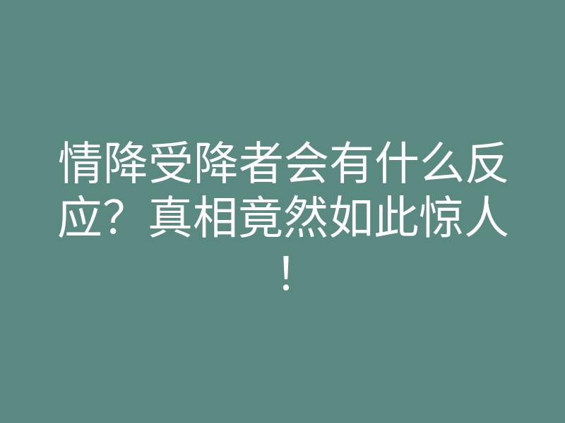 情降受降者会有什么反应?真相竟然如此惊人!