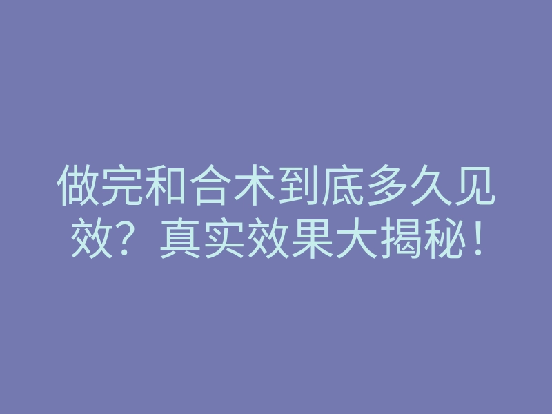 做完和合术到底多久见效?真实效果大揭秘!