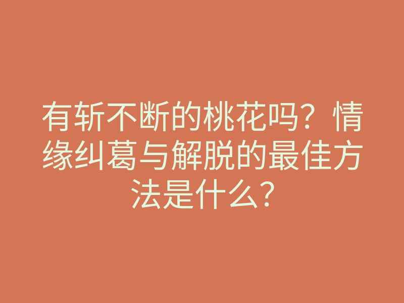 有斩不断的桃花吗?情缘纠葛与解脱的最佳方法是什么?
