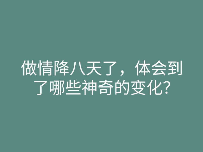 做情降八天了,体会到了哪些神奇的变化?