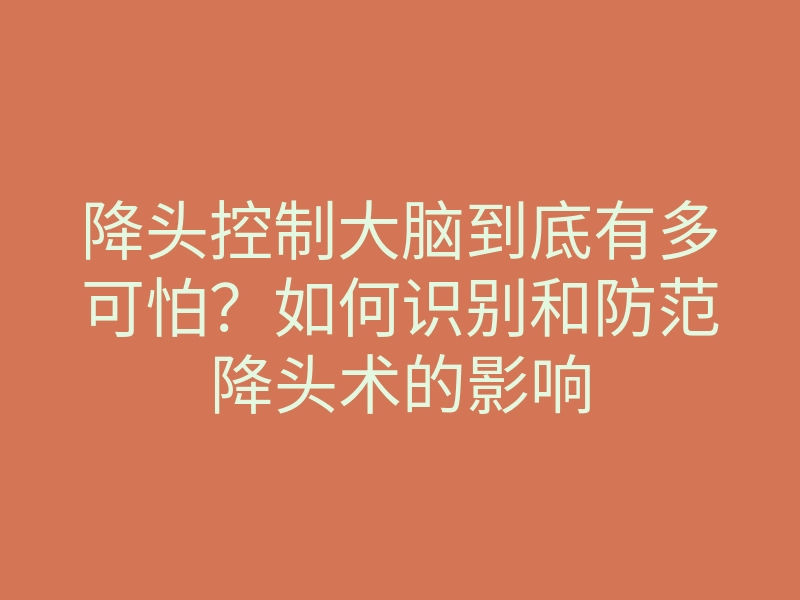 降头控制大脑到底有多可怕?如何识别和防范降头术的影响