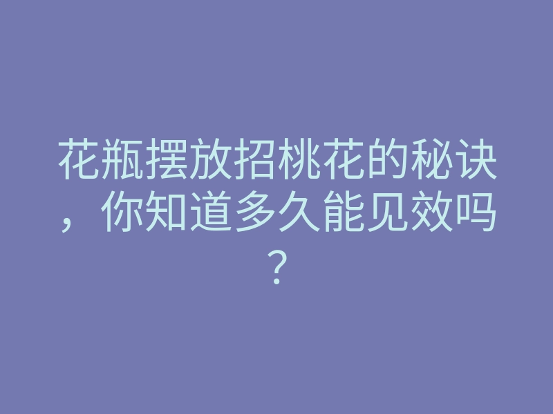 花瓶摆放招桃花的秘诀，你知道多久能见效吗？
