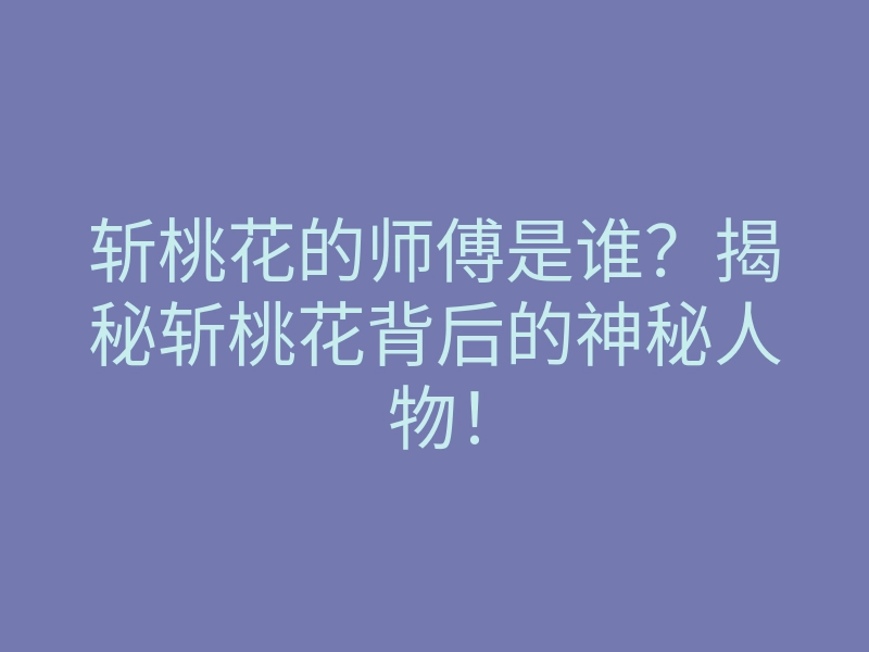 斩桃花的师傅是谁?揭秘斩桃花背后的神秘人物!