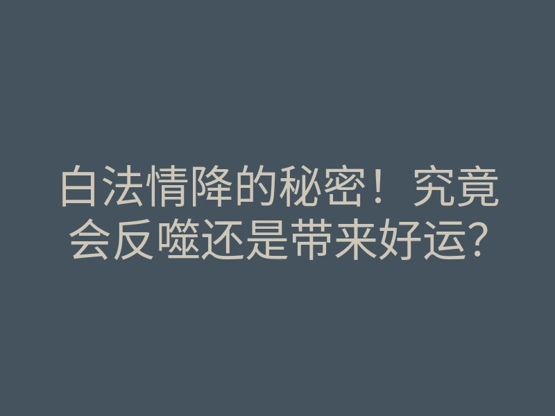 白法情降的秘密!究竟会反噬还是带来好运?