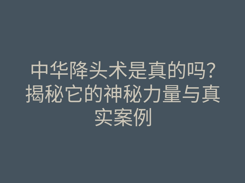 中华降头术是真的吗?揭秘它的神秘力量与真实案例