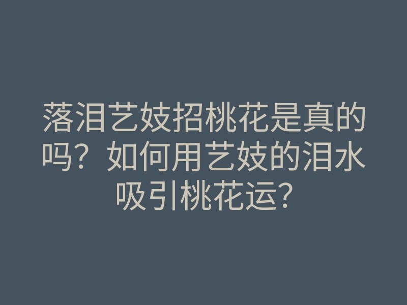 落泪艺妓招桃花是真的吗?如何用艺妓的泪水吸引桃花运?
