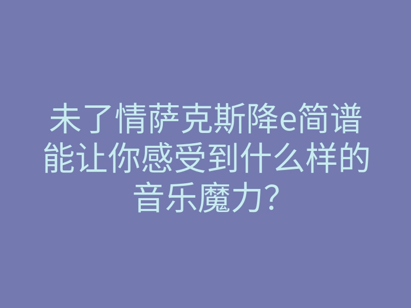 未了情萨克斯降e简谱能让你感受到什么样的音乐魔力?