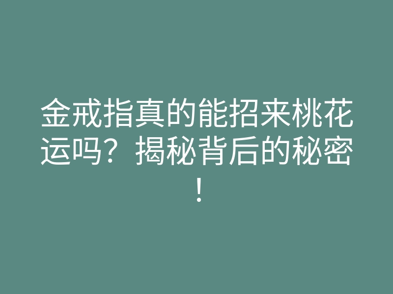 金戒指真的能招来桃花运吗?揭秘背后的秘密!