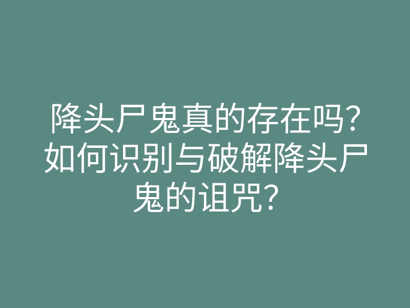 降头尸鬼真的存在吗?如何识别与破解降头尸鬼的诅咒?