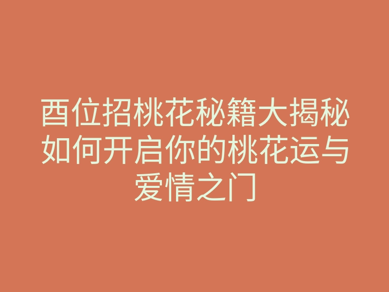 酉位招桃花秘籍大揭秘如何开启你的桃花运与爱情之门