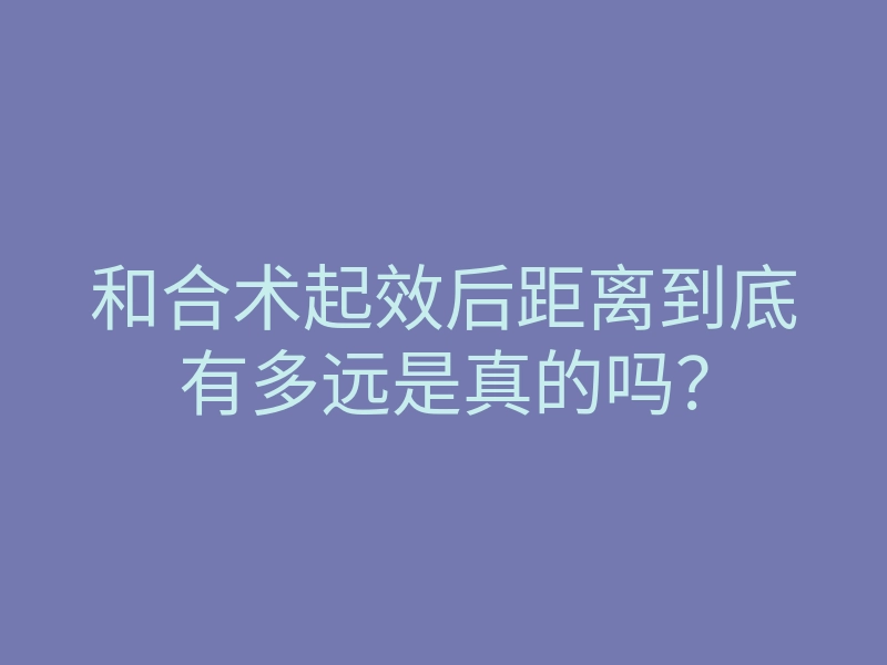 和合术起效后距离到底有多远是真的吗?