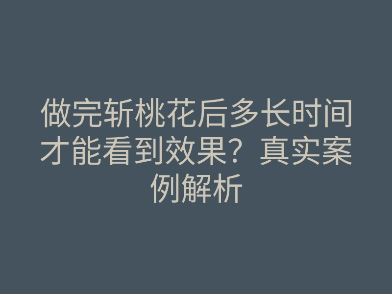 做完斩桃花后多长时间才能看到效果?真实案例解析