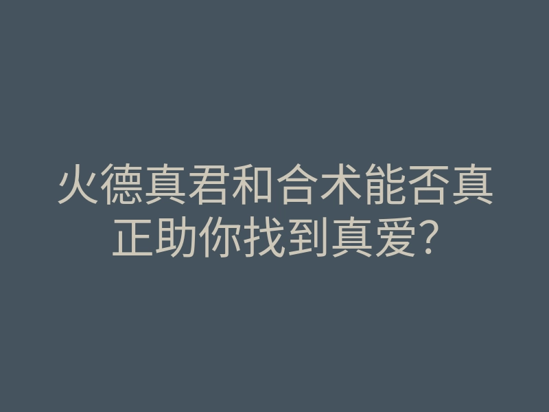 火德真君和合术能否真正助你找到真爱?