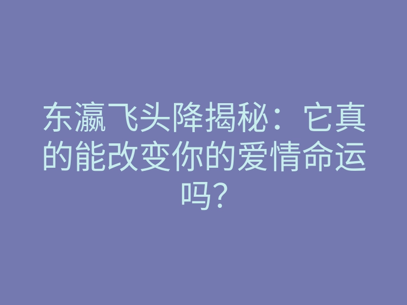 东瀛飞头降揭秘：它真的能改变你的爱情命运吗？