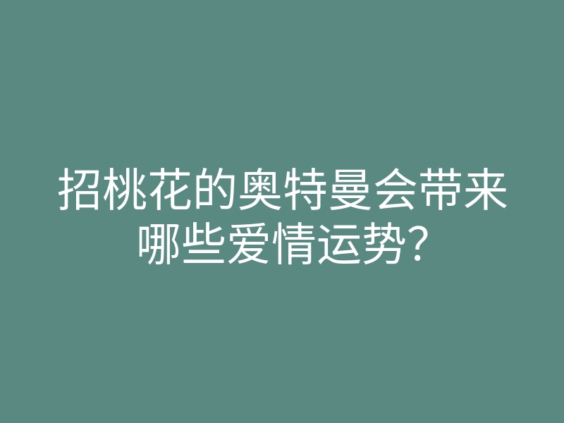 招桃花的奥特曼会带来哪些爱情运势?