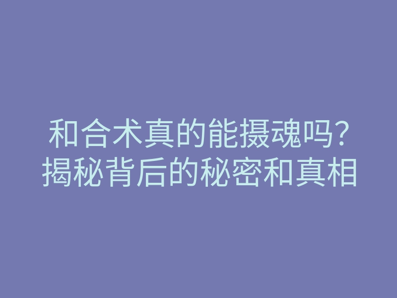 和合术真的能摄魂吗?揭秘背后的秘密和真相