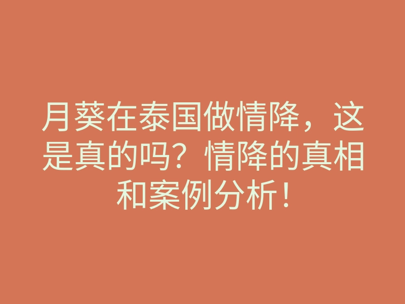 月葵在泰国做情降，这是真的吗？情降的真相和案例分析！