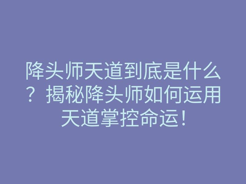 降头师天道到底是什么?揭秘降头师如何运用天道掌控命运!