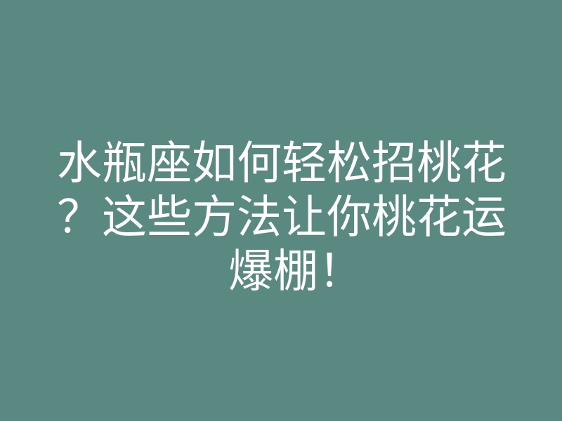 水瓶座如何轻松招桃花?这些方法让你桃花运爆棚!