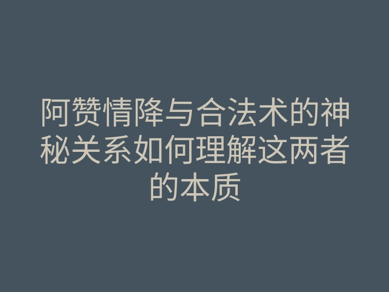 阿赞情降与合法术的神秘关系如何理解这两者的本质