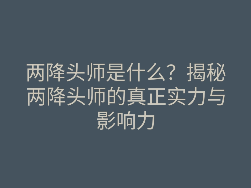 两降头师是什么？揭秘两降头师的真正实力与影响力