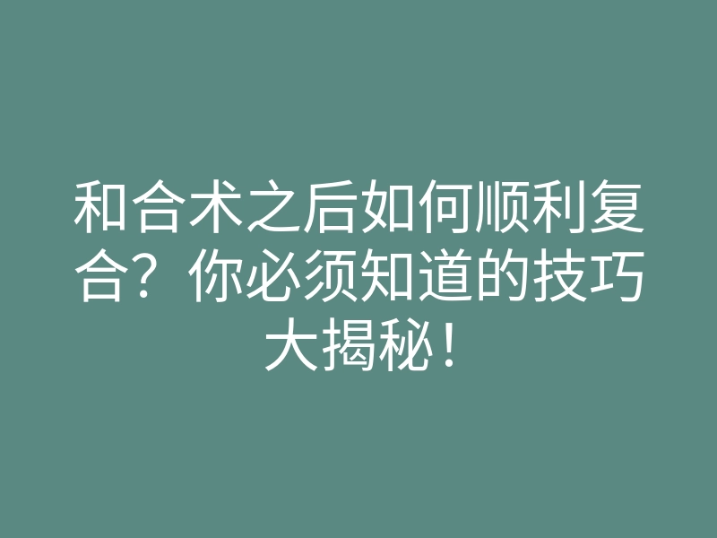 和合术之后如何顺利复合?你必须知道的技巧大揭秘!