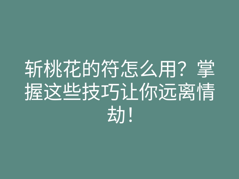 斩桃花的符怎么用?掌握这些技巧让你远离情劫!