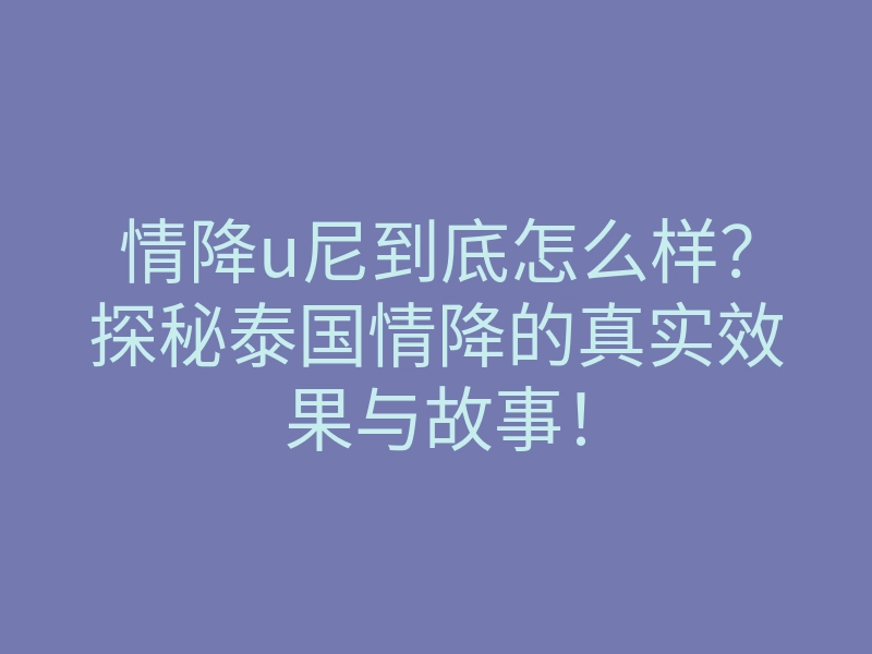 情降u尼到底怎么样?探秘泰国情降的真实效果与故事!
