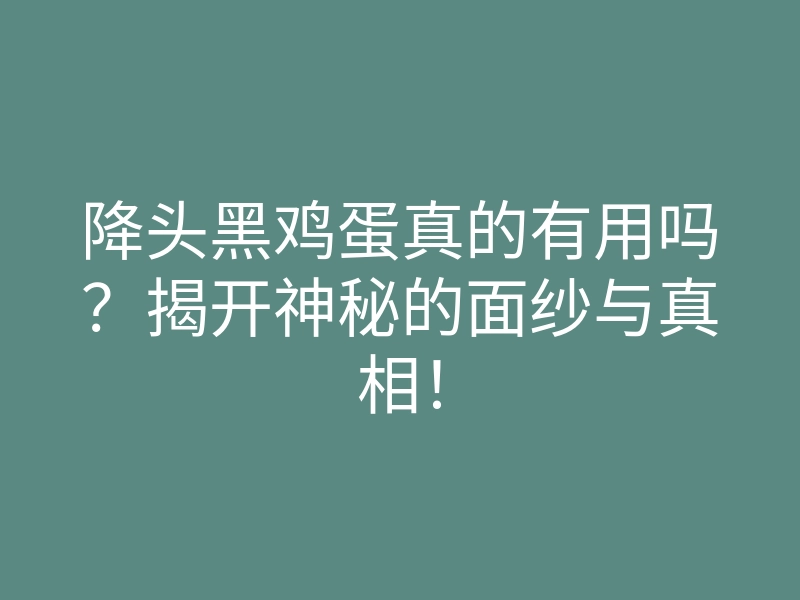 降头黑鸡蛋真的有用吗?揭开神秘的面纱与真相!
