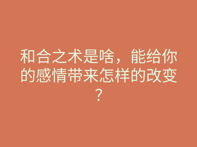 和合之术是啥,能给你的感情带来怎样的改变?