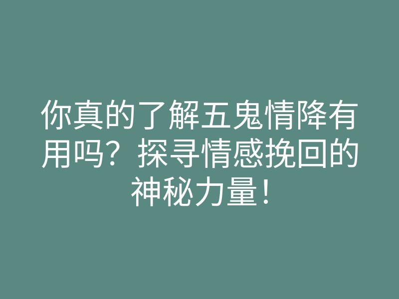 你真的了解五鬼情降有用吗?探寻情感挽回的神秘力量!