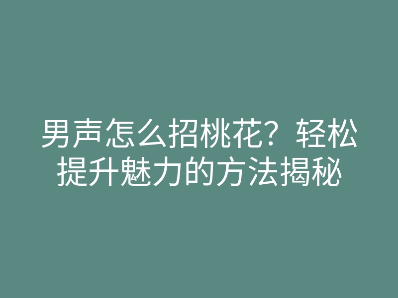 男声怎么招桃花?轻松提升魅力的方法揭秘