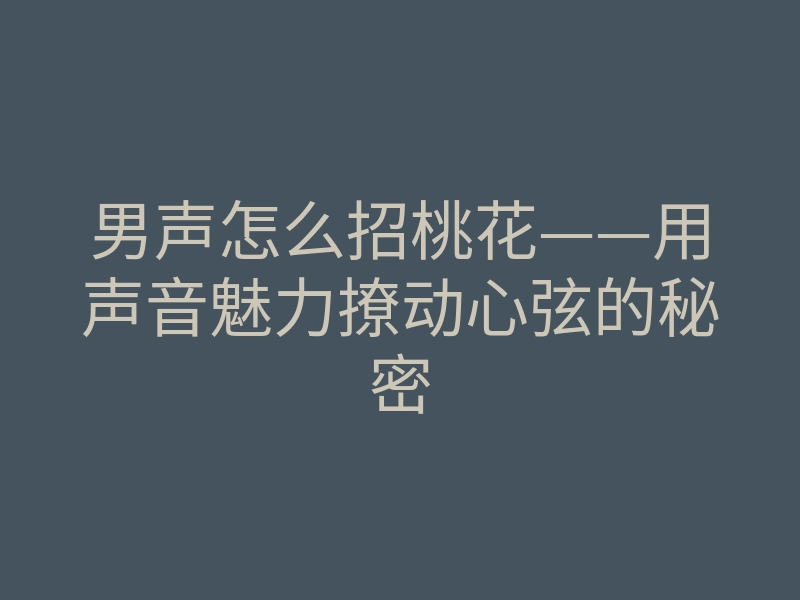 男声怎么招桃花——用声音魅力撩动心弦的秘密