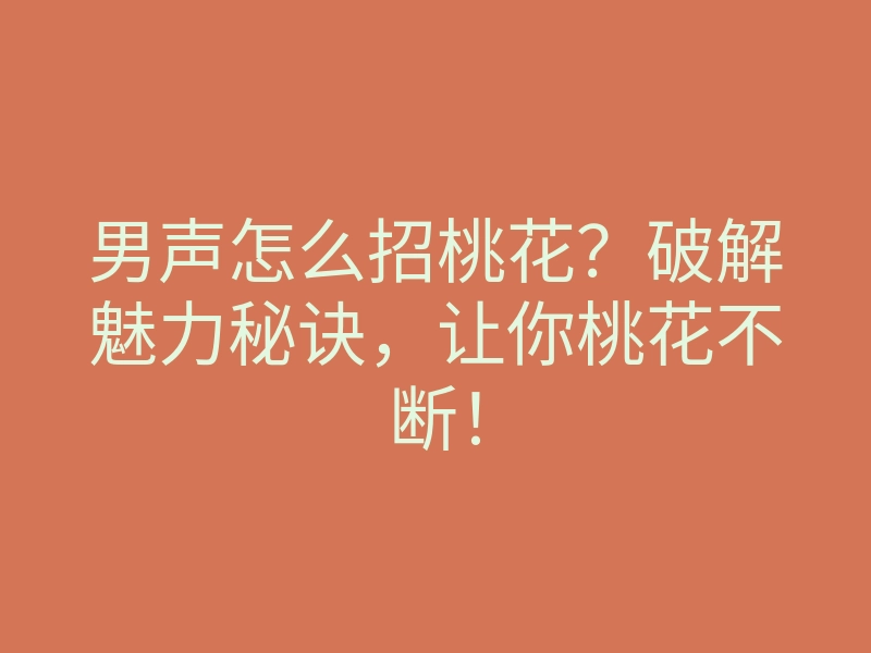 男声怎么招桃花？破解魅力秘诀，让你桃花不断！